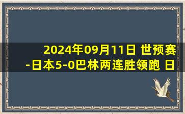 2024年09月11日 世预赛-日本5-0巴林两连胜领跑 日本两战狂轰12球0失球